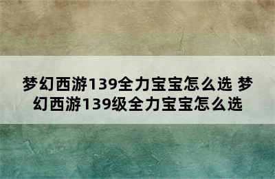 梦幻西游139全力宝宝怎么选 梦幻西游139级全力宝宝怎么选